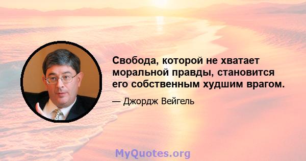 Свобода, которой не хватает моральной правды, становится его собственным худшим врагом.