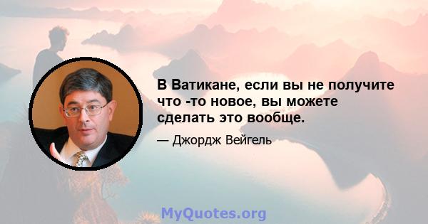 В Ватикане, если вы не получите что -то новое, вы можете сделать это вообще.