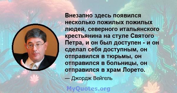 Внезапно здесь появился несколько пожилых пожилых людей, северного итальянского крестьянина на стуле Святого Петра, и он был доступен - и он сделал себя доступным, он отправился в тюрьмы, он отправился в больницы, он