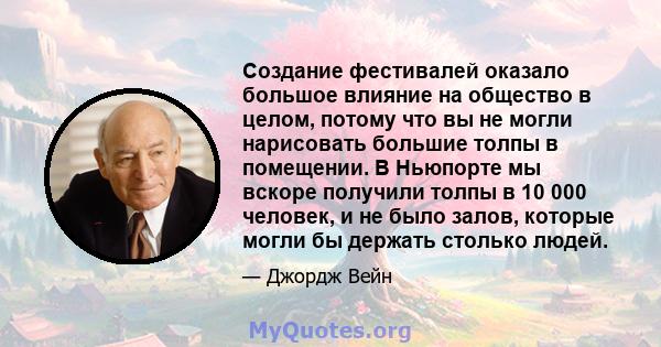 Создание фестивалей оказало большое влияние на общество в целом, потому что вы не могли нарисовать большие толпы в помещении. В Ньюпорте мы вскоре получили толпы в 10 000 человек, и не было залов, которые могли бы