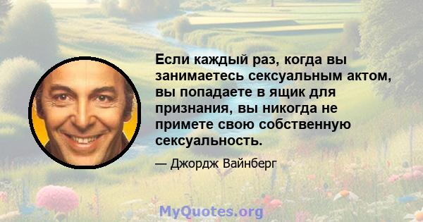 Если каждый раз, когда вы занимаетесь сексуальным актом, вы попадаете в ящик для признания, вы никогда не примете свою собственную сексуальность.