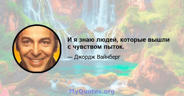 И я знаю людей, которые вышли с чувством пыток.