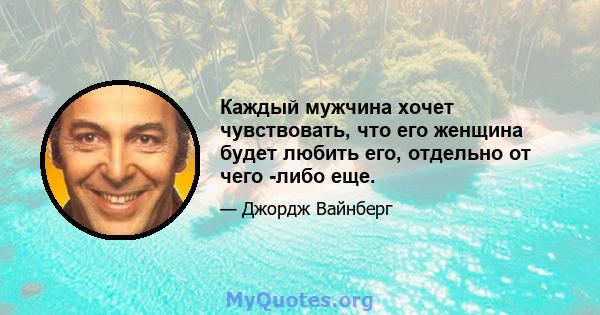 Каждый мужчина хочет чувствовать, что его женщина будет любить его, отдельно от чего -либо еще.