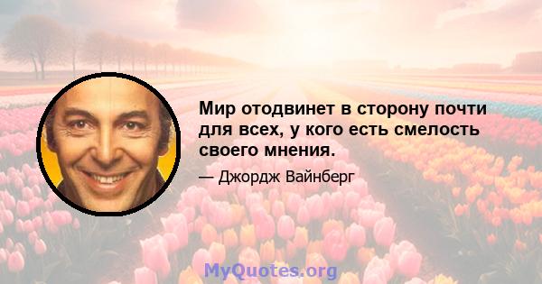 Мир отодвинет в сторону почти для всех, у кого есть смелость своего мнения.