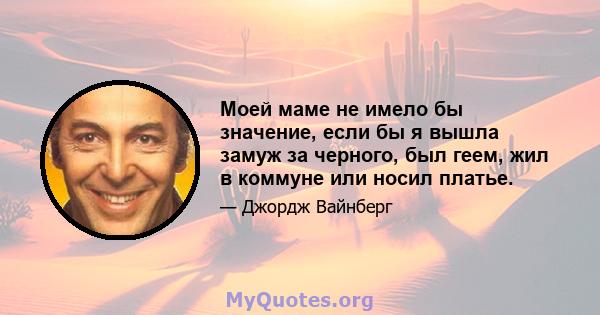 Моей маме не имело бы значение, если бы я вышла замуж за черного, был геем, жил в коммуне или носил платье.