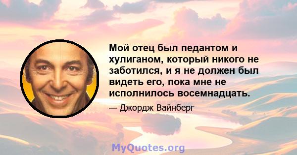 Мой отец был педантом и хулиганом, который никого не заботился, и я не должен был видеть его, пока мне не исполнилось восемнадцать.