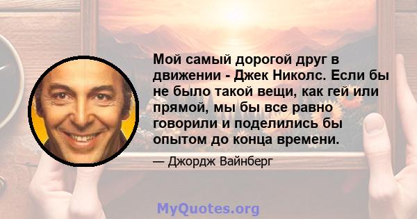 Мой самый дорогой друг в движении - Джек Николс. Если бы не было такой вещи, как гей или прямой, мы бы все равно говорили и поделились бы опытом до конца времени.