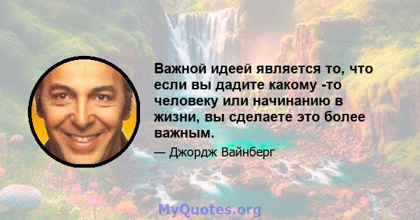 Важной идеей является то, что если вы дадите какому -то человеку или начинанию в жизни, вы сделаете это более важным.