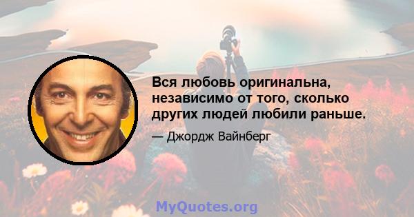 Вся любовь оригинальна, независимо от того, сколько других людей любили раньше.