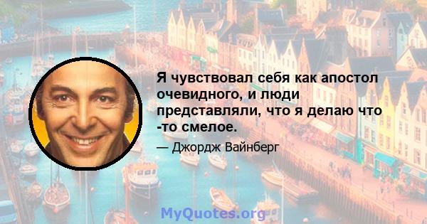 Я чувствовал себя как апостол очевидного, и люди представляли, что я делаю что -то смелое.