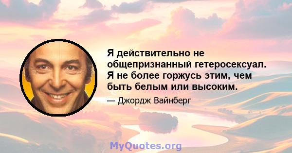 Я действительно не общепризнанный гетеросексуал. Я не более горжусь этим, чем быть белым или высоким.