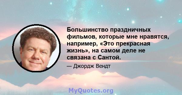 Большинство праздничных фильмов, которые мне нравятся, например, «Это прекрасная жизнь», на самом деле не связана с Сантой.