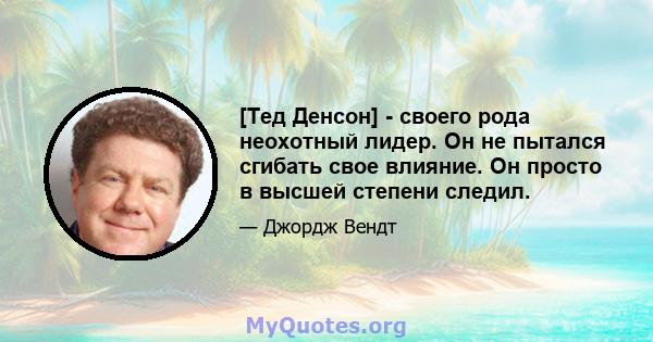 [Тед Денсон] - своего рода неохотный лидер. Он не пытался сгибать свое влияние. Он просто в высшей степени следил.