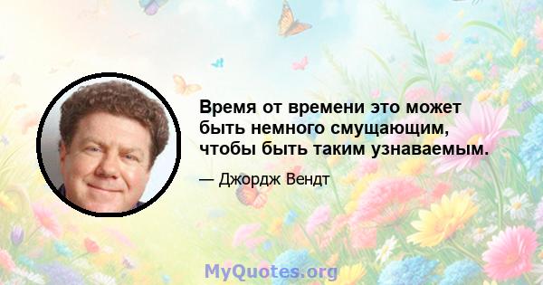 Время от времени это может быть немного смущающим, чтобы быть таким узнаваемым.