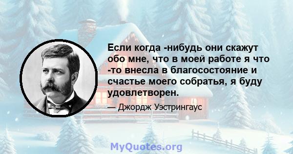 Если когда -нибудь они скажут обо мне, что в моей работе я что -то внесла в благосостояние и счастье моего собратья, я буду удовлетворен.