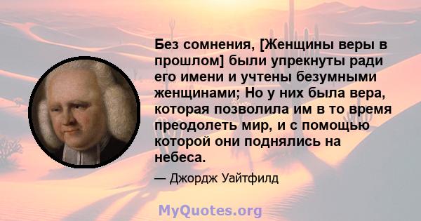 Без сомнения, [Женщины веры в прошлом] были упрекнуты ради его имени и учтены безумными женщинами; Но у них была вера, которая позволила им в то время преодолеть мир, и с помощью которой они поднялись на небеса.