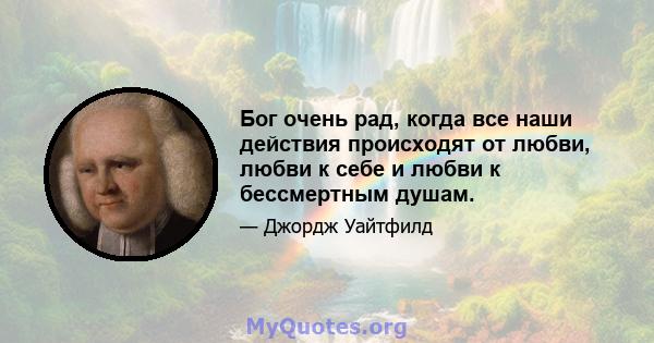 Бог очень рад, когда все наши действия происходят от любви, любви к себе и любви к бессмертным душам.