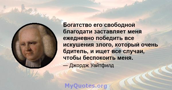 Богатство его свободной благодати заставляет меня ежедневно победить все искушения злого, который очень бдитель, и ищет все случаи, чтобы беспокоить меня.