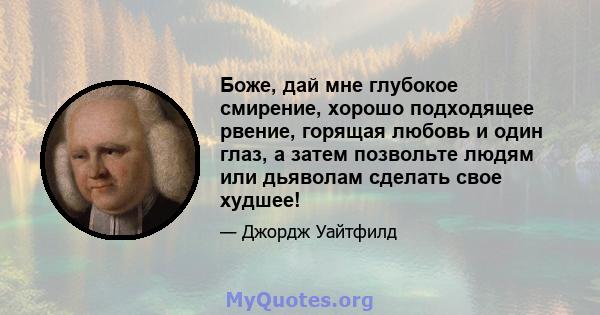 Боже, дай мне глубокое смирение, хорошо подходящее рвение, горящая любовь и один глаз, а затем позвольте людям или дьяволам сделать свое худшее!