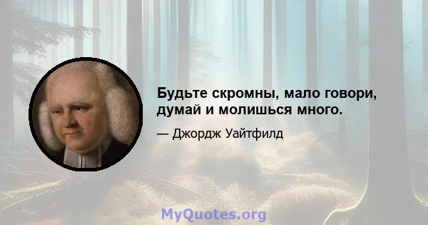 Будьте скромны, мало говори, думай и молишься много.