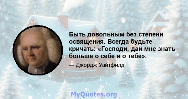 Быть довольным без степени освящения. Всегда будьте кричать: «Господи, дай мне знать больше о себе и о тебе».