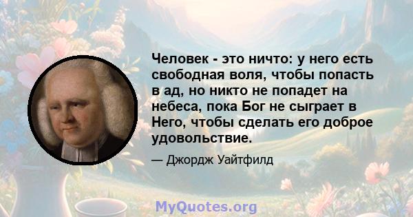 Человек - это ничто: у него есть свободная воля, чтобы попасть в ад, но никто не попадет на небеса, пока Бог не сыграет в Него, чтобы сделать его доброе удовольствие.