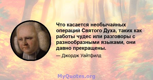 Что касается необычайных операций Святого Духа, таких как работы чудес или разговоры с разнообразными языками, они давно прекращены.