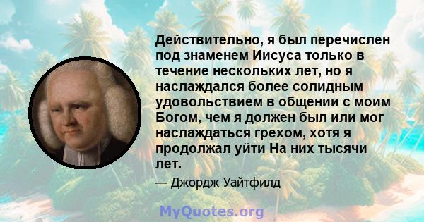 Действительно, я был перечислен под знаменем Иисуса только в течение нескольких лет, но я наслаждался более солидным удовольствием в общении с моим Богом, чем я должен был или мог наслаждаться грехом, хотя я продолжал