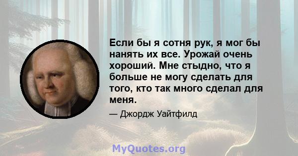 Если бы я сотня рук, я мог бы нанять их все. Урожай очень хороший. Мне стыдно, что я больше не могу сделать для того, кто так много сделал для меня.