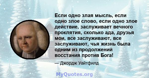 Если одно злая мысль, если одно злое слово, если одно злое действие, заслуживает вечного проклятия, сколько ада, друзья мои, все заслуживают, все заслуживают, чья жизнь была одним из продолжений восстания против Бога!