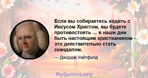 Если вы собираетесь ходить с Иисусом Христом, вы будете противостоять ... в наши дни быть настоящим христианином - это действительно стать скандалом.