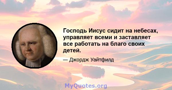 Господь Иисус сидит на небесах, управляет всеми и заставляет все работать на благо своих детей.