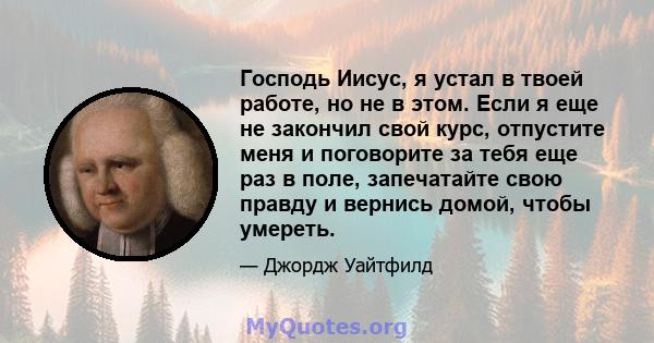 Господь Иисус, я устал в твоей работе, но не в этом. Если я еще не закончил свой курс, отпустите меня и поговорите за тебя еще раз в поле, запечатайте свою правду и вернись домой, чтобы умереть.