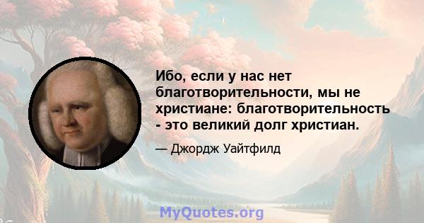 Ибо, если у нас нет благотворительности, мы не христиане: благотворительность - это великий долг христиан.