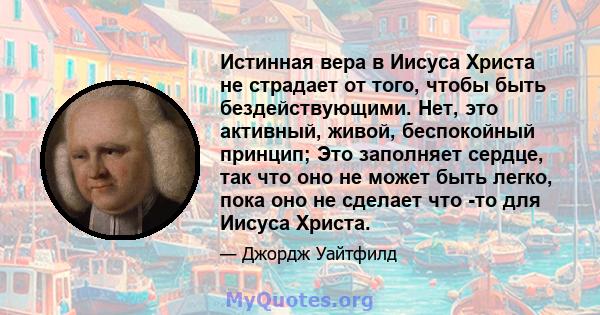 Истинная вера в Иисуса Христа не страдает от того, чтобы быть бездействующими. Нет, это активный, живой, беспокойный принцип; Это заполняет сердце, так что оно не может быть легко, пока оно не сделает что -то для Иисуса 