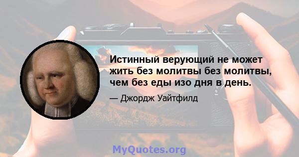 Истинный верующий не может жить без молитвы без молитвы, чем без еды изо дня в день.