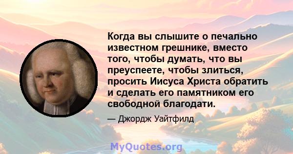 Когда вы слышите о печально известном грешнике, вместо того, чтобы думать, что вы преуспеете, чтобы злиться, просить Иисуса Христа обратить и сделать его памятником его свободной благодати.