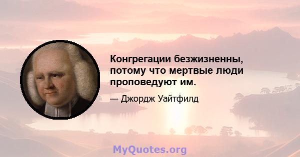 Конгрегации безжизненны, потому что мертвые люди проповедуют им.