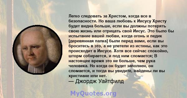 Легко следовать за Христом, когда все в безопасности. Но ваша любовь к Иисусу Христу будет видна больше, если вы должны потерять свою жизнь или отрицать свой Иисус. Это было бы испытание вашей любви, когда огонь и педик 