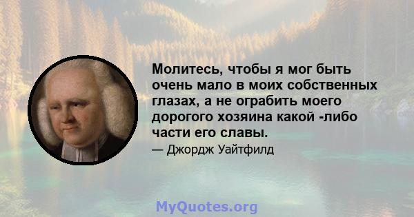 Молитесь, чтобы я мог быть очень мало в моих собственных глазах, а не ограбить моего дорогого хозяина какой -либо части его славы.