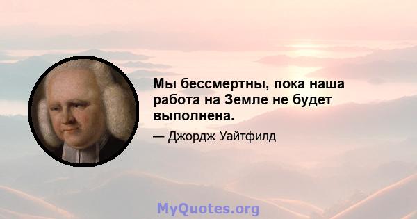 Мы бессмертны, пока наша работа на Земле не будет выполнена.