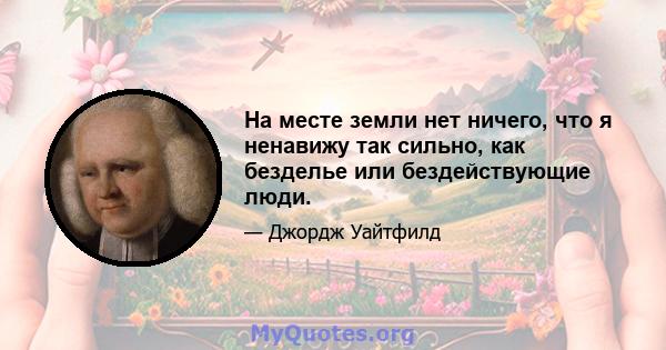 На месте земли нет ничего, что я ненавижу так сильно, как безделье или бездействующие люди.