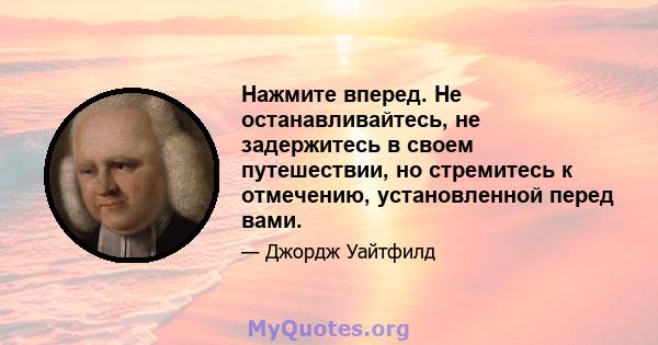 Нажмите вперед. Не останавливайтесь, не задержитесь в своем путешествии, но стремитесь к отмечению, установленной перед вами.