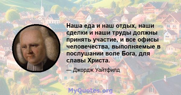 Наша еда и наш отдых, наши сделки и наши труды должны принять участие, и все офисы человечества, выполняемые в послушании воле Бога, для славы Христа.