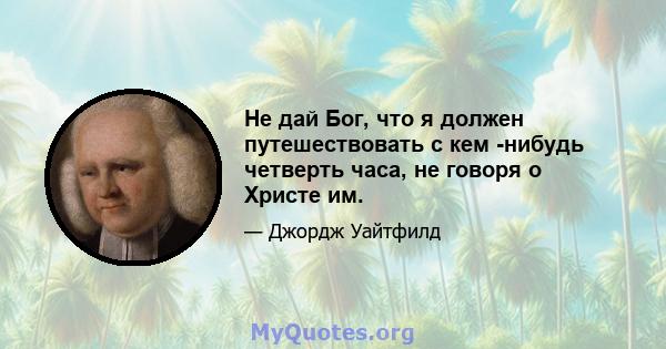 Не дай Бог, что я должен путешествовать с кем -нибудь четверть часа, не говоря о Христе им.