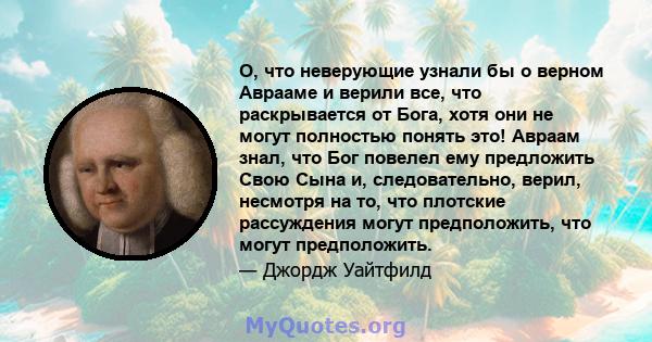 О, что неверующие узнали бы о верном Аврааме и верили все, что раскрывается от Бога, хотя они не могут полностью понять это! Авраам знал, что Бог повелел ему предложить Свою Сына и, следовательно, верил, несмотря на то, 