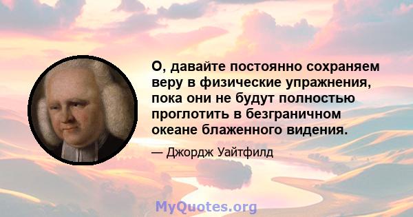 О, давайте постоянно сохраняем веру в физические упражнения, пока они не будут полностью проглотить в безграничном океане блаженного видения.