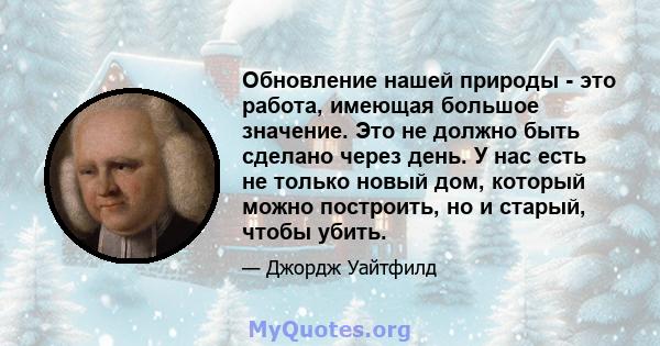 Обновление нашей природы - это работа, имеющая большое значение. Это не должно быть сделано через день. У нас есть не только новый дом, который можно построить, но и старый, чтобы убить.