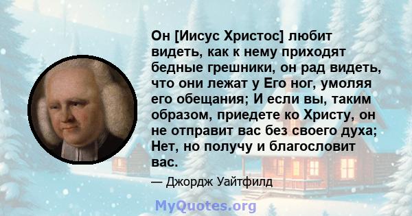 Он [Иисус Христос] любит видеть, как к нему приходят бедные грешники, он рад видеть, что они лежат у Его ног, умоляя его обещания; И если вы, таким образом, приедете ко Христу, он не отправит вас без своего духа; Нет,