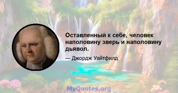 Оставленный к себе, человек наполовину зверь и наполовину дьявол.